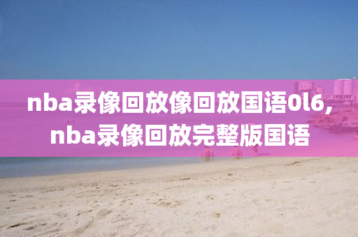 nba录像回放像回放国语0l6,nba录像回放完整版国语